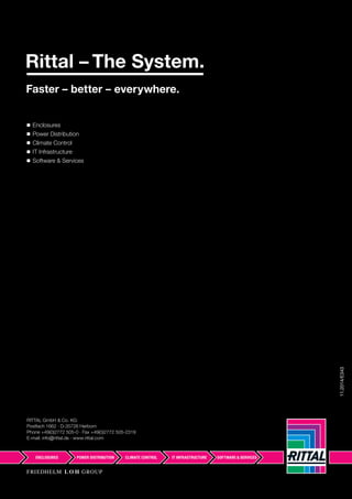 ◾ Enclosures
◾ Power Distribution
◾ Climate Control
◾ IT Infrastructure
◾ Software & Services
RITTAL GmbH & Co. KG
Postfach 1662 · D-35726 Herborn
Phone +49(0)2772 505-0 · Fax +49(0)2772 505-2319
E-mail: info@rittal.de · www.rittal.com
11.2014/E343
 