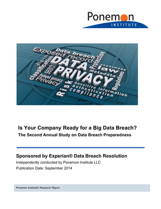 Is Your Company Ready for a Big Data Breach? 
The Second Annual Study on Data Breach Preparedness 
Sponsored by Experian® Data Breach Resolution 
Independently conducted by Ponemon Institute LLC 
Publication Date: September 2014 
Ponemon Institute© Research Report 
 