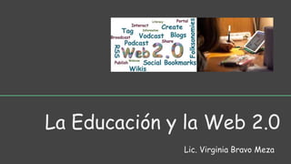 La Educación y la Web 2.0
Lic. Virginia Bravo Meza
 