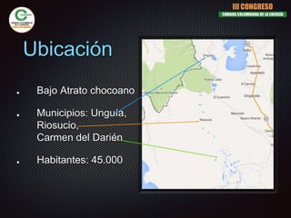 Ubicación
Bajo Atrato chocoano
Municipios: Unguía,
Riosucio,
Carmen del Darién
Habitantes: 45.000
III CONGRESO
CÁMARA COLOMBIANA DE LA ENERGÍA
 