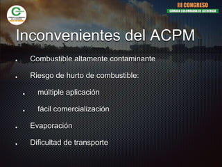 Inconvenientes del ACPM
Combustible altamente contaminante
Riesgo de hurto de combustible:
múltiple aplicación
fácil comercialización
Evaporación
Dificultad de transporte
III CONGRESO
CÁMARA COLOMBIANA DE LA ENERGÍA
 