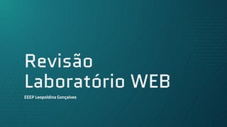 Revisão
Laboratório WEB
EEEP Leopoldina Gonçalves
 