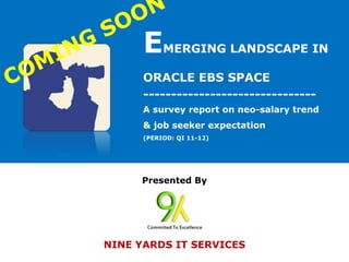 E    MERGING LANDSCAPE IN

      ORACLE EBS SPACE
      -------------------------------
      A survey report on neo-salary trend
      & job seeker expectation
      (PERIOD: QI 11-12)




     Presented By




NINE YARDS IT SERVICES
                                            1
 