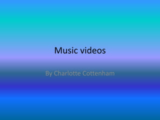 Music videos 
By Charlotte Cottenham 
 