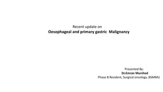 Recent update on
Oesophageal and primary gastric Malignancy
Presented By:
Dr.Emran Murshed
Phase B Resident, Surgical oncology ,BSMMU
 
