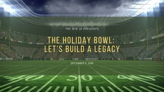 T H E B I G 1 6 P R E S E N T S
THE HOLIDAY BOWL:
LET'S BUILD A LEGACY
DECEMBER 11, 2018
 