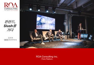 ROA Consulting Inc.
-Think Platform-
핀란드,
Slush를
가다
김진영
CEO/경영학박사
 