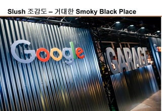 9
Slush 조감도 – 거대한 Smoky Black Place
Demo Area
Meeting Zone
Black Stage
Founder Stage
Engine Room
Green Stage
-Bio/Healthcare/교육
 