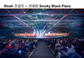 11
Slush 조감도 – 거대한 Smoky Black Place
Demo Area
Meeting Zone
Black Stage
Founder Stage
Engine Room
Green Stage
-Bio/Healthcare/교육
 