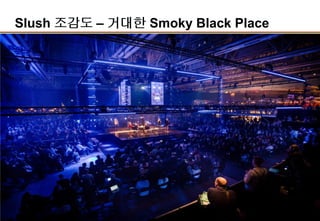 12
Slush 조감도 – 거대한 Smoky Black Place
Demo Area
Meeting Zone
Black Stage
Founder Stage
Engine Room
Green Stage
-Bio/Healthcare/교육
 