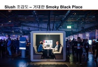 13
Slush 조감도 – 거대한 Smoky Black Place
Demo Area
Meeting Zone
Black Stage
Founder Stage
Engine Room
Green Stage
-Bio/Healthcare/교육
 