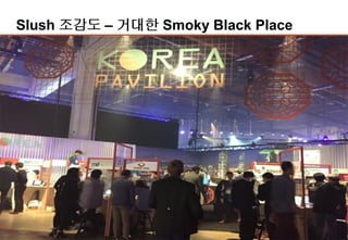 14
Slush 조감도 – 거대한 Smoky Black Place
Demo Area
Meeting Zone
Black Stage
Founder Stage
Engine Room
Green Stage
-Bio/Healthcare/교육
 