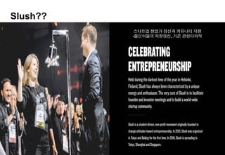 3
Slush??
스타트업 창업가 정신과 커뮤니티 지향
-젊은이들의 저항정신, 기존 관성타파적
 