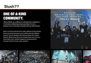 4
Slush??
생각나는 단어들
-펑키, 락, 페스티벌, 저항정신, 관념파괴….
-어수선, 정신없음, 무질서속의 질서…..
=This is a ‘Startup’!!
 
