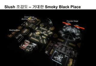 6
Slush 조감도 – 거대한 Smoky Black Place
Demo Area
Meeting Zone
Black Stage
Founder Stage
Engine Room
Green Stage
-Bio/Healthcare/교육
 