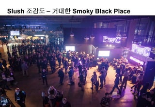7
Slush 조감도 – 거대한 Smoky Black Place
Demo Area
Meeting Zone
Black Stage
Founder Stage
Engine Room
Green Stage
-Bio/Healthcare/교육
 