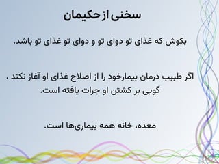 ‫حکیمان‬‫از‬‫سخنی‬
.‫باشد‬ ‫تو‬ ‫غذای‬ ‫تو‬ ‫دوای‬ ‫و‬ ‫تو‬ ‫دوای‬ ‫تو‬ ‫غذای‬ ‫که‬ ‫بکوش‬
، ‫نکند‬ ‫آغاز‬ ‫او‬ ‫غذای‬ ‫اصالح‬ ‫از‬ ‫را‬ ‫بیمارخود‬ ‫درمان‬ ‫طبیب‬ ‫اگر‬
.‫است‬ ‫یافته‬ ‫جرات‬ ‫او‬ ‫کشتن‬ ‫بر‬ ‫گویی‬
.‫است‬ ‫‌ها‬
‫ی‬‫بیمار‬ ‫همه‬ ‫خانه‬ ،‫معده‬
 