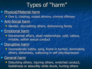 Types of “harm” Physical/Material harm Owe $, cheating, unpaid alimony, criminal offenses Anti-Social harm Slander, discrediting others, dishonoring family Emotional harm Extramarital affairs, dead relationships, cold, callous, irritable, selfish sexual conduct Disruptive harm Inconsiderate habits, lying, home in turmoil, dominating others, dishonesty, wallowing in self pity/depression  General harm Disturbing others, injuring others, wretched conduct, foolishness or absurdity while drunk, hurting others 