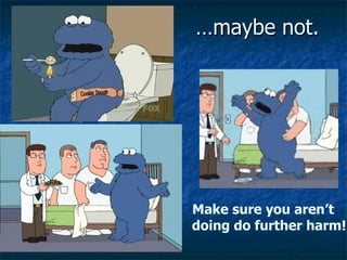 …maybe not. Make sure you aren’t   doing do further harm! 