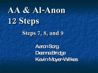 Steps 7, 8, and 9 Aaron Sorg Deanna Bridge Kevin Moyer-Wilkes AA & Al-Anon  12 Steps 