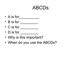 ABCDs A is for__________ B is for _________ C is for _________ D is for _________ Why is this important? When do you use the ABCDs? 