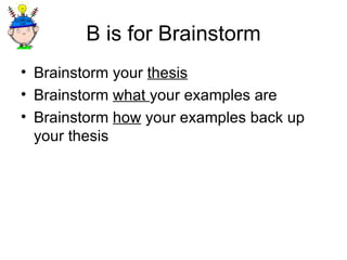 B is for Brainstorm Brainstorm your  thesis Brainstorm  what  your examples are Brainstorm  how  your examples back up your thesis 