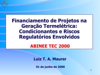Financiamento de Projetos na  Geração Termelétrica:  Condicionantes e Riscos  Regulatórios Envolvidos  ABINEE TEC 2000 Luiz T. A. Maurer  01 de junho de 2000 