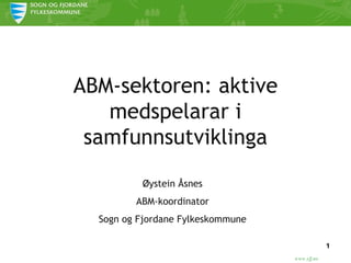 ABM-sektoren: aktive medspelarar i samfunnsutviklinga Øystein Åsnes ABM-koordinator Sogn og Fjordane Fylkeskommune 