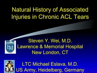 Natural History of Associated Injuries in Chronic ACL Tears Steven Y. Wei, M.D. Lawrence & Memorial Hospital New London, CT LTC Michael Eslava, M.D. US Army, Heidelberg, Germany 