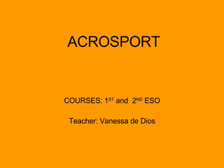 ACROSPORT COURSES: 1 ST  and  2 ND  ESO Teacher: Vanessa de Dios 