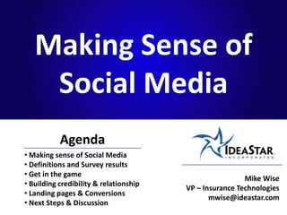 Making Sense of
    Social Media
           Agenda
• Making sense of Social Media
• Definitions and Survey results
• Get in the game
                                                         Mike Wise
• Building credibility & relationship
                                        VP – Insurance Technologies
• Landing pages & Conversions
                                               mwise@ideastar.com
• Next Steps & Discussion
 