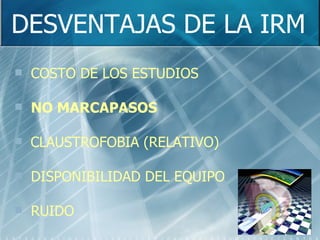 DESVENTAJAS DE LA IRM COSTO DE LOS ESTUDIOS NO MARCAPASOS CLAUSTROFOBIA (RELATIVO) DISPONIBILIDAD DEL EQUIPO RUIDO 