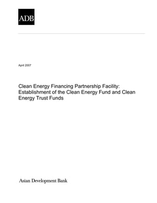 April 2007




Clean Energy Financing Partnership Facility:
Establishment of the Clean Energy Fund and Clean
Energy Trust Funds
 