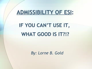 ADMISSIBILITY OF ESI : IF YOU CAN’T USE IT,  WHAT GOOD IS IT?!? By: Lorne B. Gold 