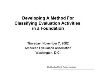 Developing A Method For Classifying Evaluation Activities  in a Foundation Thursday, November 7, 2002 American Evaluation Association Washington, D.C. 