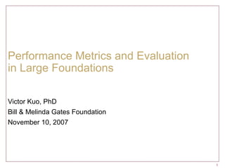 Performance Metrics and Evaluation  in Large Foundations Victor Kuo, PhD Bill & Melinda Gates Foundation November 10, 2007 
