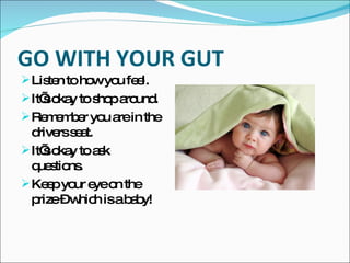GO WITH YOUR GUT Listen to how you feel. It’s okay to shop around. Remember you are in the drivers seat. It’s okay to ask questions. Keep your eye on the prize – which is a baby! 