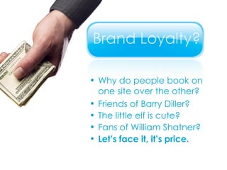 Why do people book on one site over the other? Friends of Barry Diller? The little elf is cute? Fans of William Shatner? Let’s face it, it’s price. 
