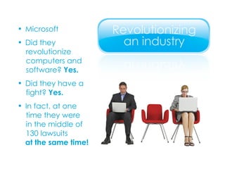Microsoft Did they  revolutionize  computers and  software?  Yes. Did they have a  fight?  Yes. In fact, at one  time they were  in the middle of  130 lawsuits     at the same time! 