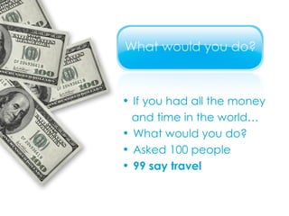 If you had all the money  and time in the world… What would you do? Asked 100 people 99 say   travel 