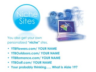 You also get your own personalized  “niche”  sites. YTBFlowers.com/ YOUR NAME YTBOutdoors.com/ YOUR NAME YTBRomance.com/ YOUR NAME YTBGolf.com/ YOUR NAME Your probably thinking….. What is Aisle 19? 