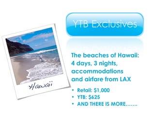 The beaches of Hawaii:  4 days, 3 nights, accommodations  and airfare from LAX Retail: $1,000 YTB: $625 AND THERE IS MORE……. 