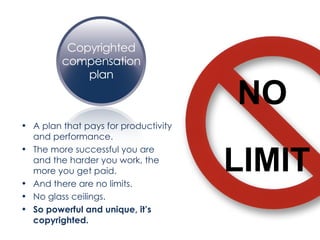 A plan that pays for productivity and performance. The more successful you are and the harder you work, the more you get paid. And there are no limits. No glass ceilings. So powerful and unique, it’s copyrighted. NO  LIMIT 
