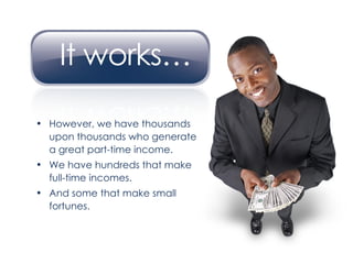 However, we have thousands upon thousands who generate a great part-time income. We have hundreds that make full-time incomes. And some that make small fortunes. 