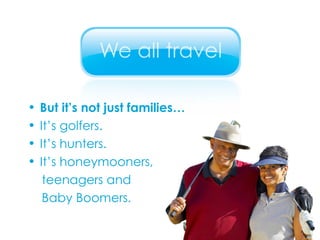 But it’s not just families… It’s golfers. It’s hunters. It’s honeymooners,  teenagers and  Baby Boomers. 