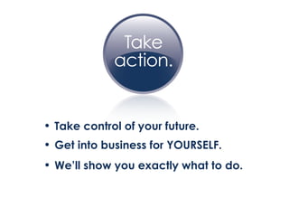 Take control of your future. Get into business for YOURSELF. We’ll show you exactly what to do. 