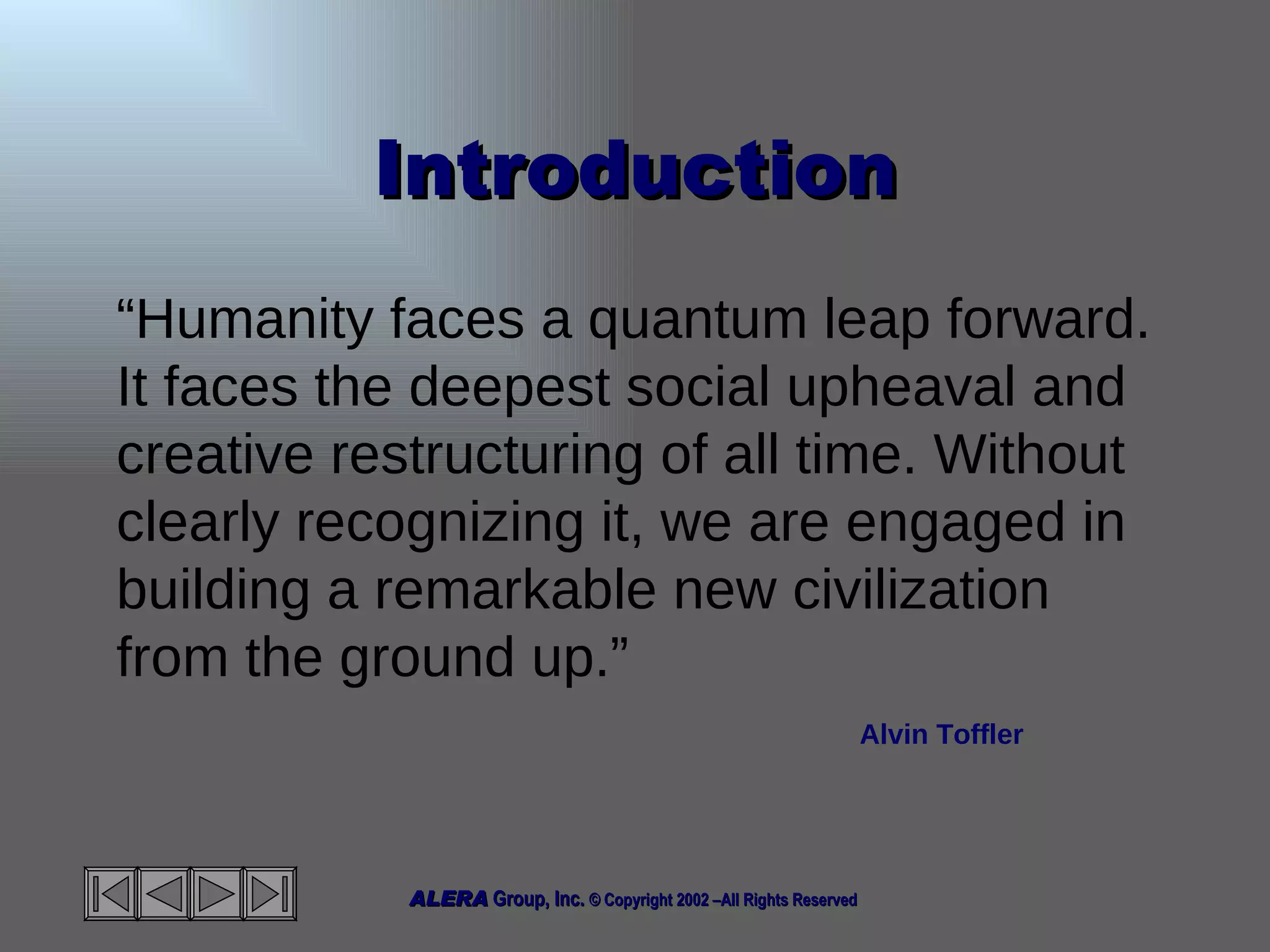 Introduction “ Humanity faces a quantum leap forward. It faces the deepest social upheaval and creative restructuring of all time. Without clearly recognizing it, we are engaged in building a remarkable new civilization from the ground up.”   Alvin Toffler 