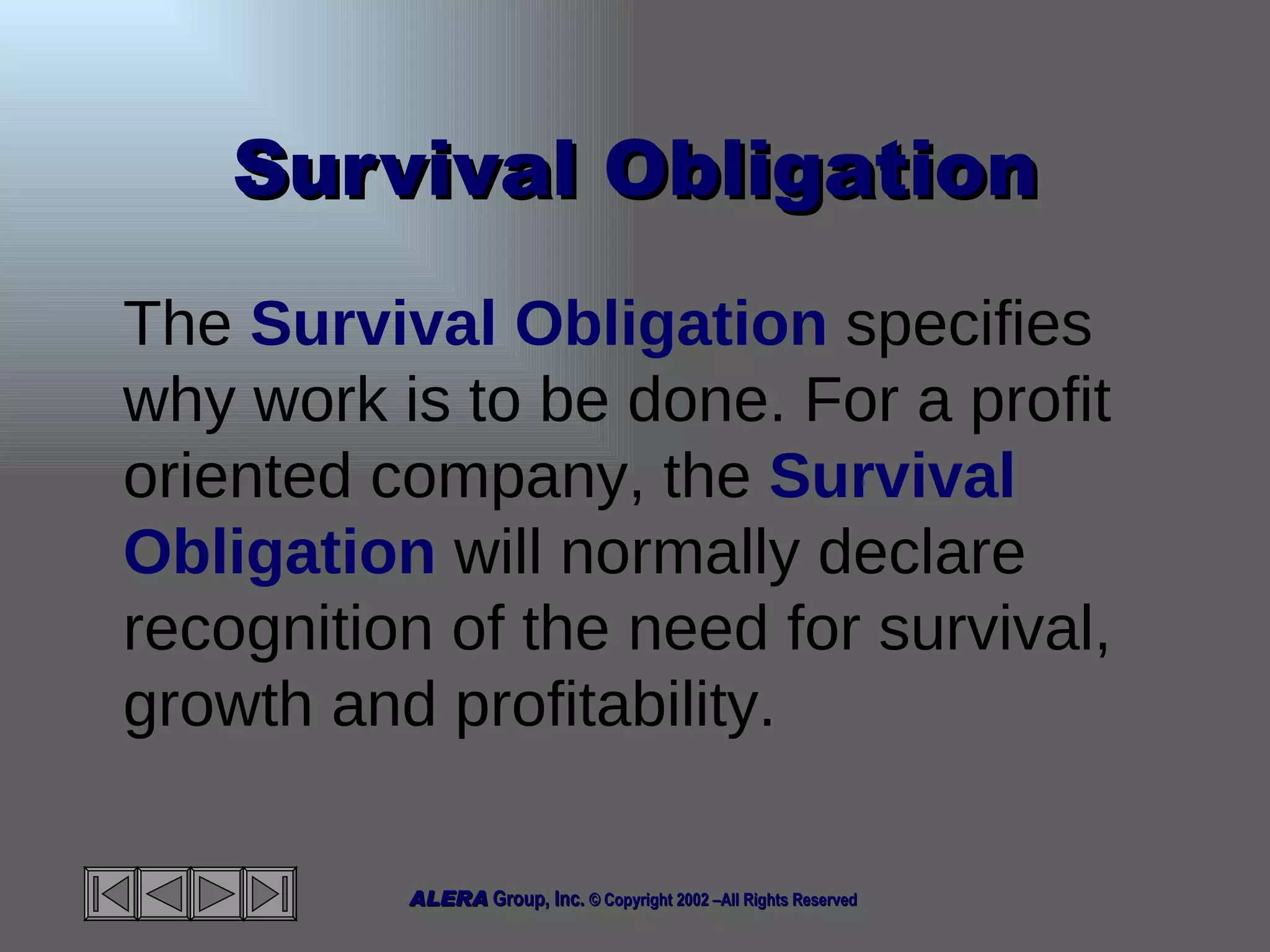 Survival Obligation The  Survival Obligation  specifies why work is to be done. For a profit oriented company, the  Survival Obligation  will normally declare recognition of the need for survival, growth and profitability. 