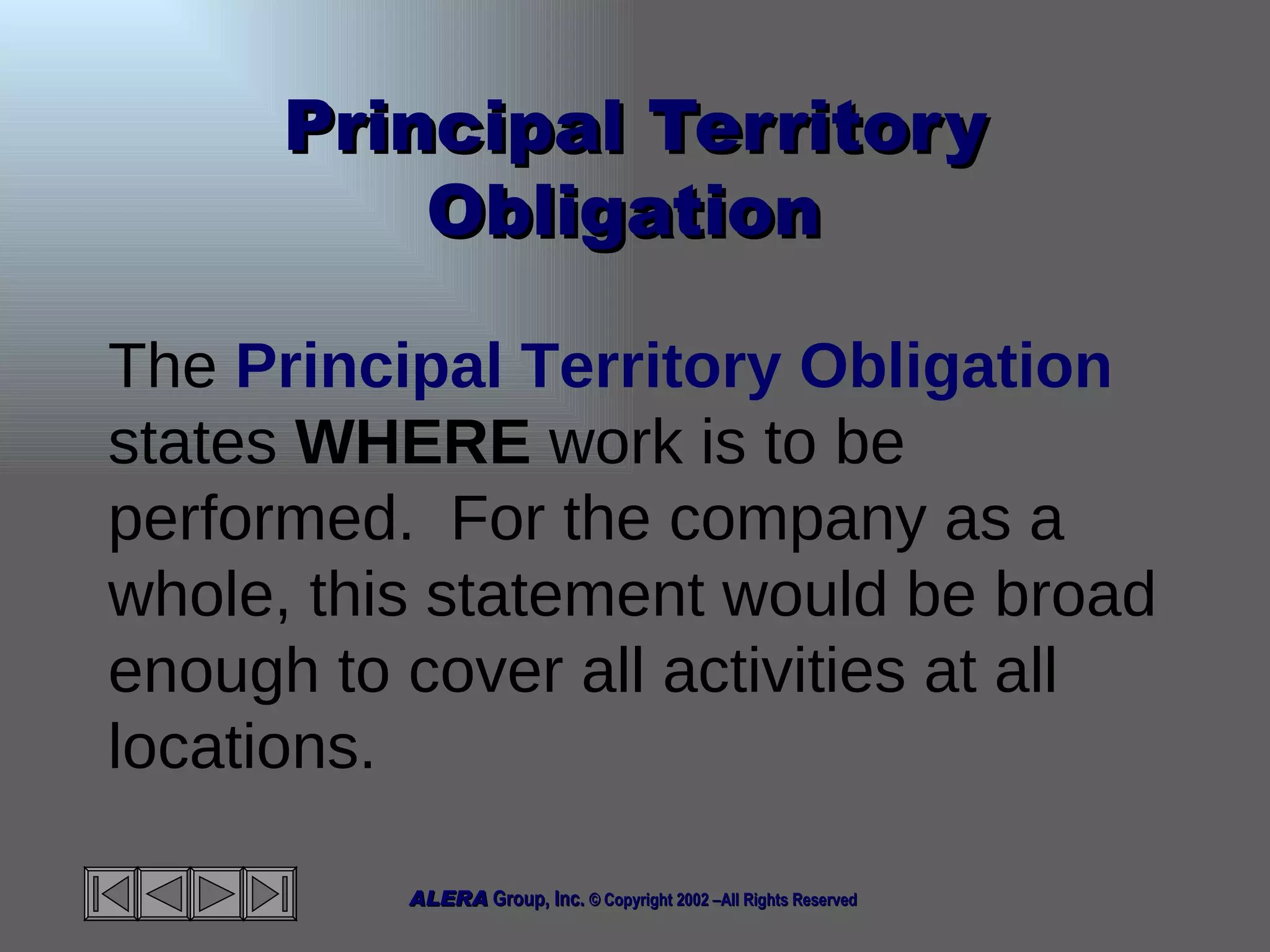 Principal Territory Obligation  The  Principal Territory Obligation  states  WHERE  work is to be performed.  For the company as a whole, this statement would be broad enough to cover all activities at all locations.  