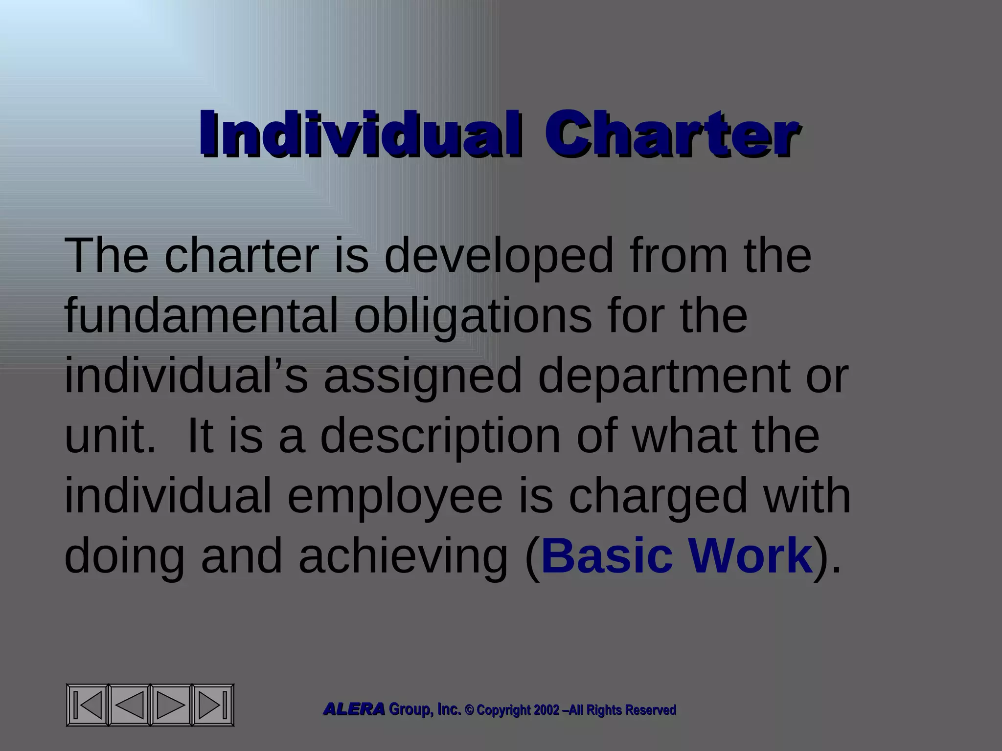 Individual Charter The charter is developed from the fundamental obligations for the individual’s assigned department or unit.  It is a description of what the individual employee is charged with doing and achieving ( Basic Work ). 